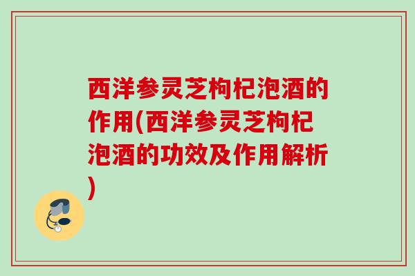 西洋参灵芝枸杞泡酒的作用(西洋参灵芝枸杞泡酒的功效及作用解析) 西洋参灵芝枸杞泡酒的作用(西洋参灵芝枸杞泡酒的功效及作用解析)