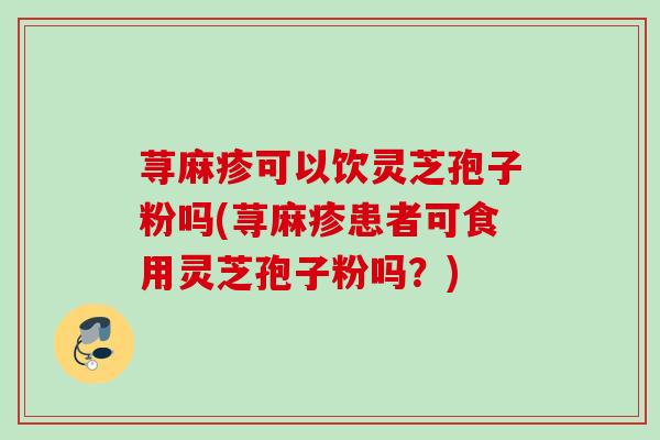 荨麻疹可以饮灵芝孢子粉吗(荨麻疹患者可食用灵芝孢子粉吗?) 荨麻疹可以饮灵芝孢子粉吗(荨麻疹患者可食用灵芝孢子粉吗?)