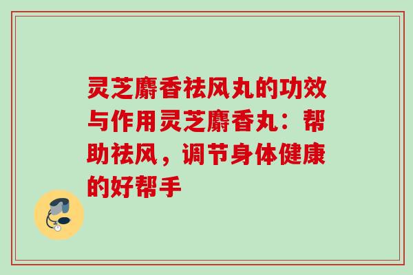 灵芝麝香祛风丸的功效与作用灵芝麝香丸:帮助祛风,调节身体健康的好帮手 灵芝麝香祛风丸的功效与作用灵芝麝香丸:帮助祛风,调节身体健康的好帮手