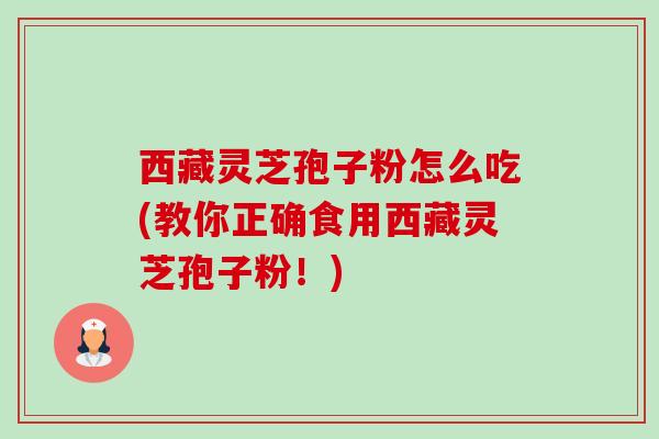 西藏灵芝孢子粉怎么吃(教你正确食用西藏灵芝孢子粉!) 西藏灵芝孢子粉怎么吃(教你正确食用西藏灵芝孢子粉!)