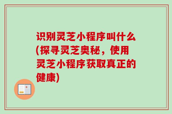识别灵芝小程序叫什么(探寻灵芝奥秘,使用灵芝小程序获取真正的健康) 识别灵芝小程序叫什么(探寻灵芝奥秘,使用灵芝小程序获取真正的健康)