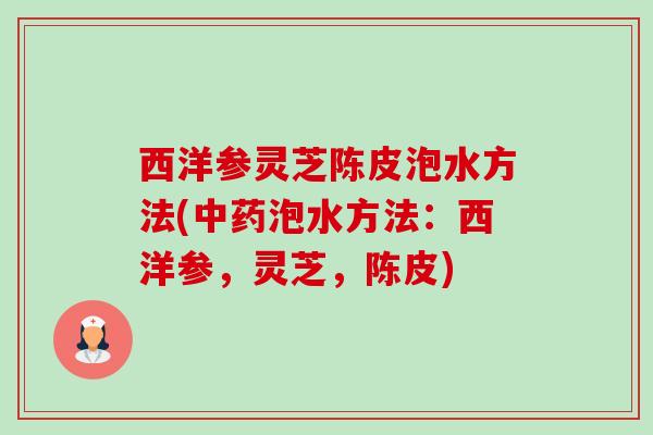 西洋参灵芝陈皮泡水方法(泡水方法：西洋参，灵芝，陈皮)