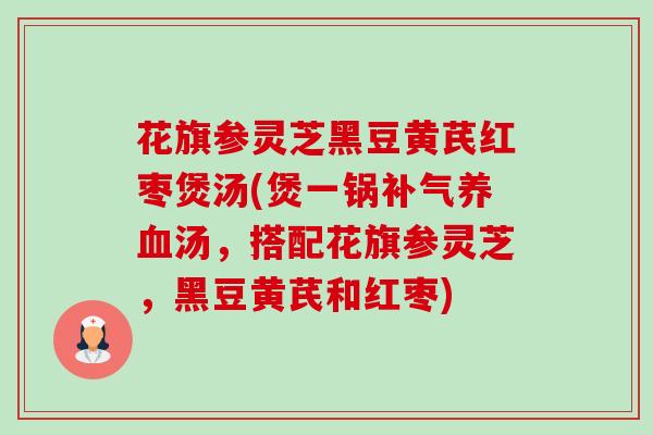 花旗参灵芝黑豆黄芪红枣煲汤(煲一锅汤,搭配花旗参灵芝,黑豆黄芪和红枣) 花旗参灵芝黑豆黄芪红枣煲汤(煲一锅汤,搭配花旗参灵芝,黑豆黄芪和红枣)