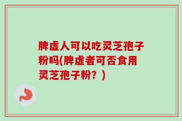 脾虚人可以吃灵芝孢子粉吗(脾虚者可否食用灵芝孢子粉？)
