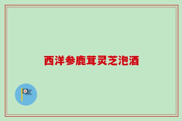 西洋参鹿茸灵芝泡酒 西洋参鹿茸灵芝泡酒