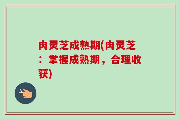 肉灵芝成熟期(肉灵芝：掌握成熟期，合理收获)
