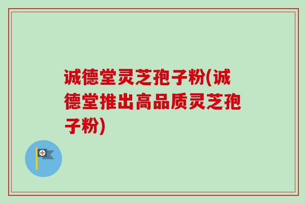 诚德堂灵芝孢子粉(诚德堂推出高品质灵芝孢子粉) 诚德堂灵芝孢子粉(诚德堂推出高品质灵芝孢子粉)