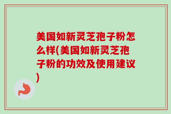 美国如新灵芝孢子粉怎么样(美国如新灵芝孢子粉的功效及使用建议) 美国如新灵芝孢子粉怎么样(美国如新灵芝孢子粉的功效及使用建议)
