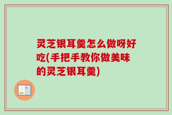 灵芝银耳羹怎么做呀好吃(手把手教你做美味的灵芝银耳羹) 灵芝银耳羹怎么做呀好吃(手把手教你做美味的灵芝银耳羹)
