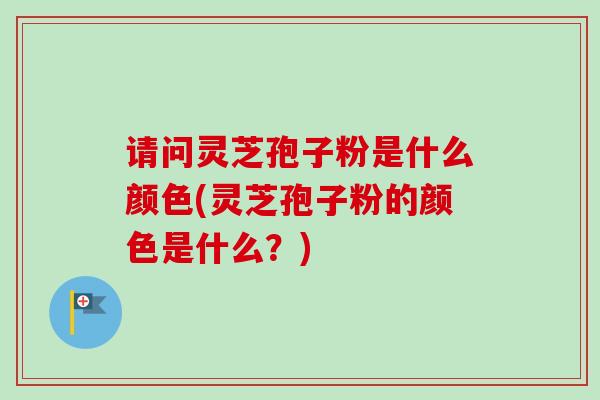 请问灵芝孢子粉是什么颜色(灵芝孢子粉的颜色是什么?) 请问灵芝孢子粉是什么颜色(灵芝孢子粉的颜色是什么?)