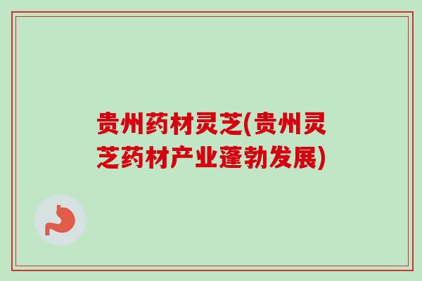 贵州药材灵芝(贵州灵芝药材产业蓬勃发展)