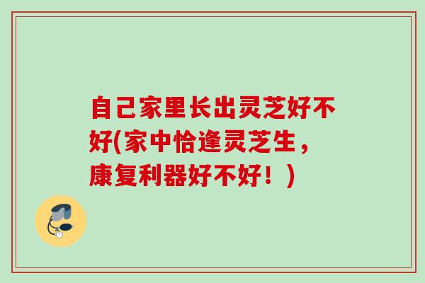 自己家里长出灵芝好不好(家中恰逢灵芝生,康复利器好不好!) 自己家里长出灵芝好不好(家中恰逢灵芝生,康复利器好不好!)