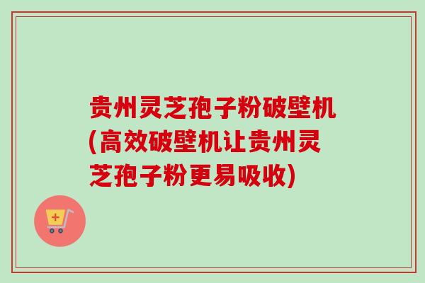 贵州灵芝孢子粉破壁机(高效破壁机让贵州灵芝孢子粉更易吸收) 贵州灵芝孢子粉破壁机(高效破壁机让贵州灵芝孢子粉更易吸收)