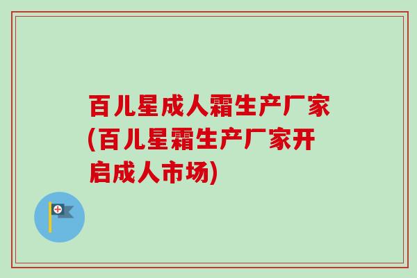 百儿星成人霜生产厂家(百儿星霜生产厂家开启成人市场) 百儿星成人霜生产厂家(百儿星霜生产厂家开启成人市场)