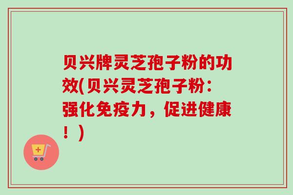 贝兴牌灵芝孢子粉的功效(贝兴灵芝孢子粉:强化免疫力,促进健康!) 贝兴牌灵芝孢子粉的功效(贝兴灵芝孢子粉:强化免疫力,促进健康!)