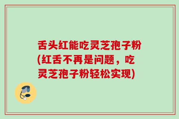 舌头红能吃灵芝孢子粉(红舌不再是问题,吃灵芝孢子粉轻松实现) 舌头红能吃灵芝孢子粉(红舌不再是问题,吃灵芝孢子粉轻松实现)