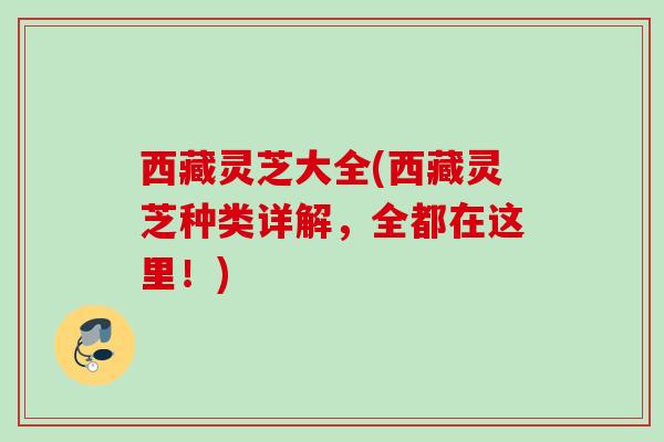 西藏灵芝大全(西藏灵芝种类详解,全都在这里!) 西藏灵芝大全(西藏灵芝种类详解,全都在这里!)