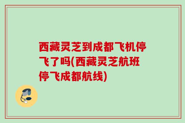 西藏灵芝到成都飞机停飞了吗(西藏灵芝航班停飞成都航线) 西藏灵芝到成都飞机停飞了吗(西藏灵芝航班停飞成都航线)