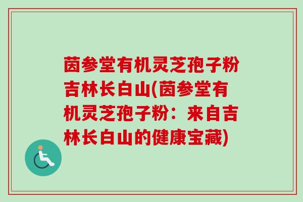 茵参堂有机灵芝孢子粉吉林长白山(茵参堂有机灵芝孢子粉:来自吉林长白山的健康宝藏) 茵参堂有机灵芝孢子粉吉林长白山(茵参堂有机灵芝孢子粉:来自吉林长白山的健康宝藏)