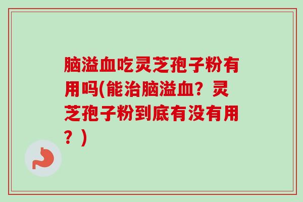 脑溢吃灵芝孢子粉有用吗(能脑溢？灵芝孢子粉到底有没有用？)