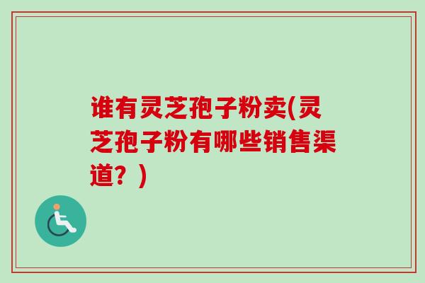 谁有灵芝孢子粉卖(灵芝孢子粉有哪些销售渠道？)