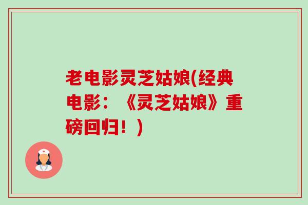 老电影灵芝姑娘(经典电影:《灵芝姑娘》重磅回归!) 老电影灵芝姑娘(经典电影:《灵芝姑娘》重磅回归!)