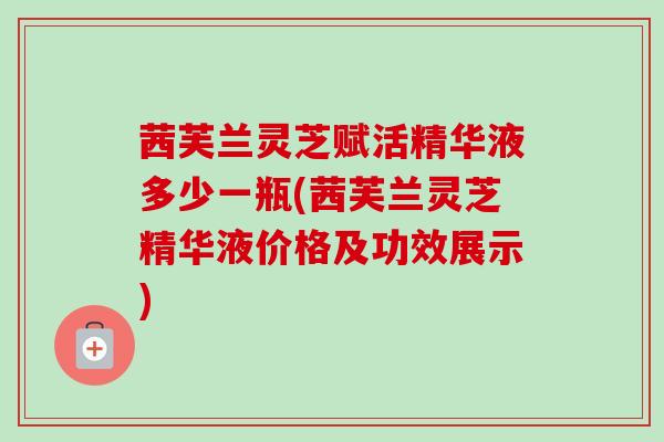 茜芙兰灵芝赋活精华液多少一瓶(茜芙兰灵芝精华液价格及功效展示)