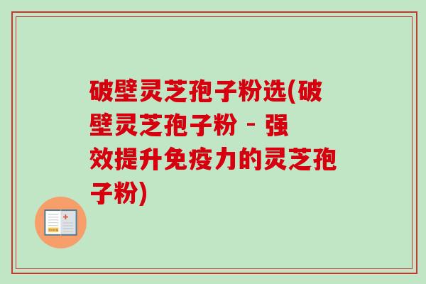 破壁灵芝孢子粉选(破壁灵芝孢子粉 - 强效提升免疫力的灵芝孢子粉) 破壁灵芝孢子粉选(破壁灵芝孢子粉 - 强效提升免疫力的灵芝孢子粉)