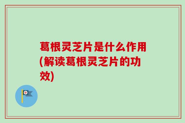 葛根灵芝片是什么作用(解读葛根灵芝片的功效) 葛根灵芝片是什么作用(解读葛根灵芝片的功效)