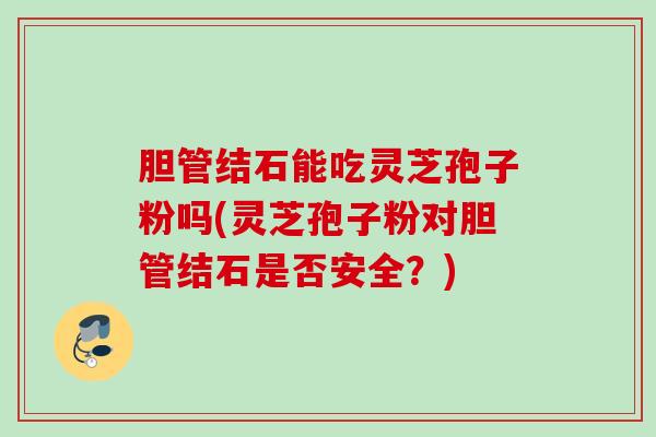 胆管结石能吃灵芝孢子粉吗(灵芝孢子粉对胆管结石是否安全？)