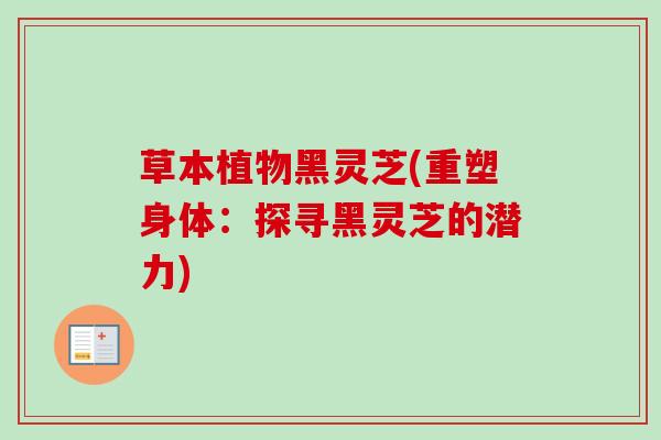 草本植物黑灵芝(重塑身体:探寻黑灵芝的潜力) 草本植物黑灵芝(重塑身体:探寻黑灵芝的潜力)
