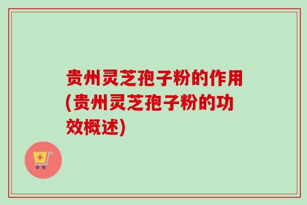 贵州灵芝孢子粉的作用(贵州灵芝孢子粉的功效概述) 贵州灵芝孢子粉的作用(贵州灵芝孢子粉的功效概述)