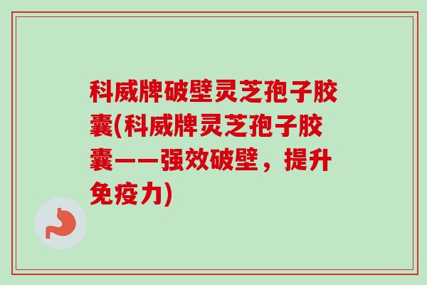 科威牌破壁灵芝孢子胶囊(科威牌灵芝孢子胶囊——强效破壁,提升免疫力) 科威牌破壁灵芝孢子胶囊(科威牌灵芝孢子胶囊——强效破壁,提升免疫力)