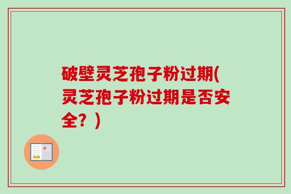 破壁灵芝孢子粉过期(灵芝孢子粉过期是否安全?) 破壁灵芝孢子粉过期(灵芝孢子粉过期是否安全?)