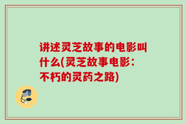 讲述灵芝故事的电影叫什么(灵芝故事电影:不朽的灵药之路) 讲述灵芝故事的电影叫什么(灵芝故事电影:不朽的灵药之路)