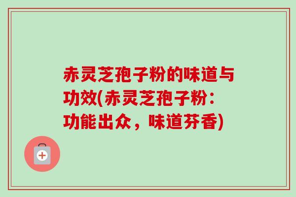 赤灵芝孢子粉的味道与功效(赤灵芝孢子粉:功能出众,味道芬香) 赤灵芝孢子粉的味道与功效(赤灵芝孢子粉:功能出众,味道芬香)