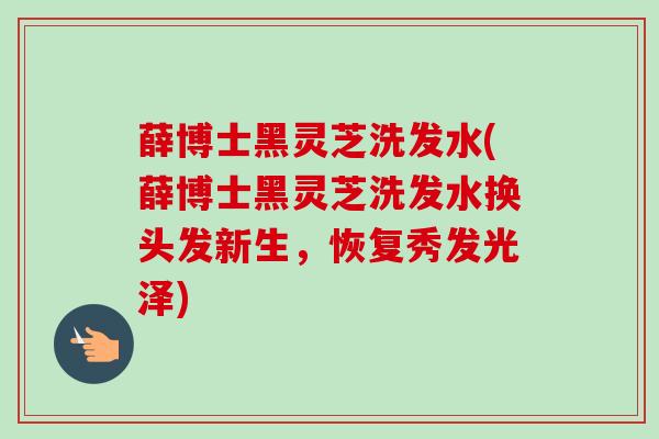 薛博士黑灵芝洗发水(薛博士黑灵芝洗发水换头发新生,恢复秀发光泽) 薛博士黑灵芝洗发水(薛博士黑灵芝洗发水换头发新生,恢复秀发光泽)