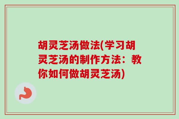 胡灵芝汤做法(学习胡灵芝汤的制作方法：教你如何做胡灵芝汤)