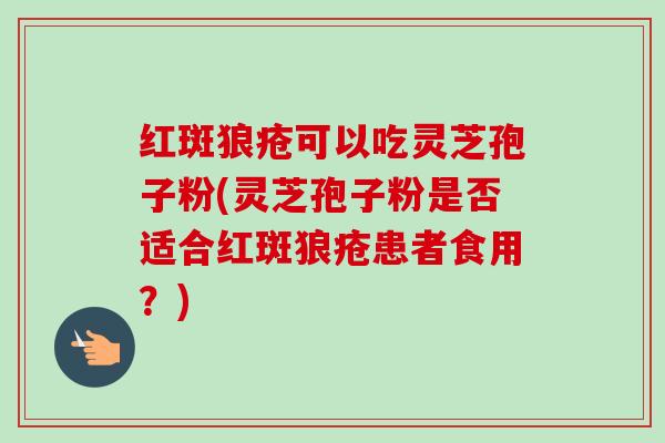 红斑狼疮可以吃灵芝孢子粉(灵芝孢子粉是否适合红斑狼疮患者食用?) 红斑狼疮可以吃灵芝孢子粉(灵芝孢子粉是否适合红斑狼疮患者食用?)