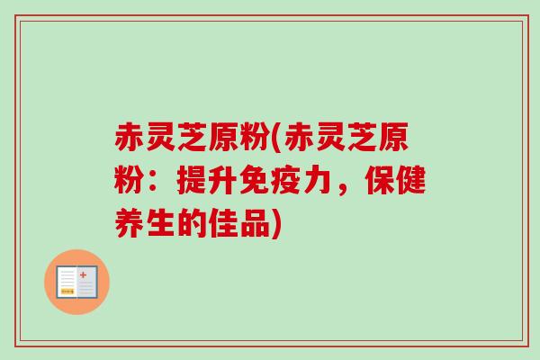 赤灵芝原粉(赤灵芝原粉:提升免疫力,保健养生的佳品) 赤灵芝原粉(赤灵芝原粉:提升免疫力,保健养生的佳品)