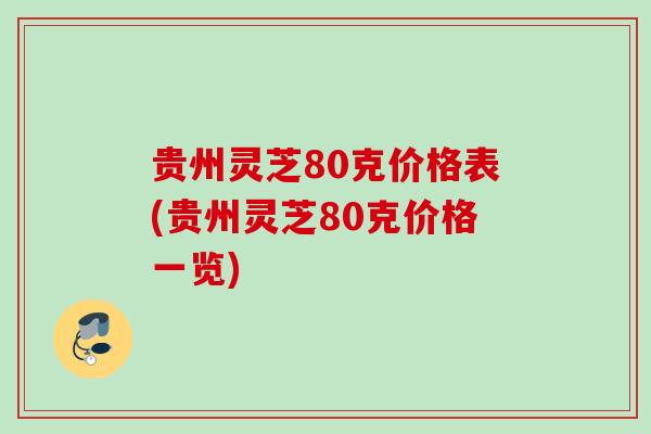 贵州灵芝80克价格表(贵州灵芝80克价格一览) 贵州灵芝80克价格表(贵州灵芝80克价格一览)