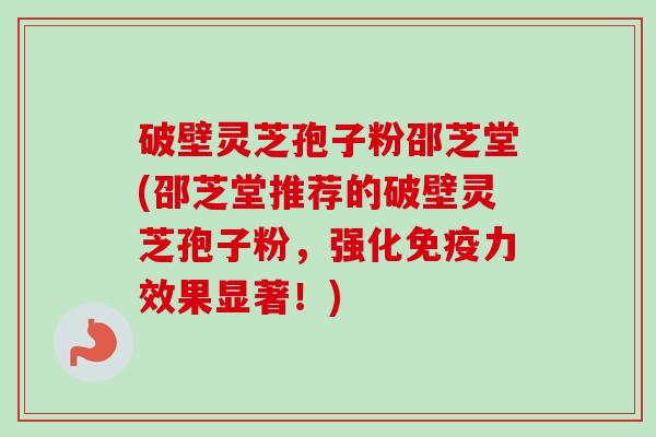 破壁灵芝孢子粉邵芝堂(邵芝堂推荐的破壁灵芝孢子粉,强化免疫力效果显著!) 破壁灵芝孢子粉邵芝堂(邵芝堂推荐的破壁灵芝孢子粉,强化免疫力效果显著!)