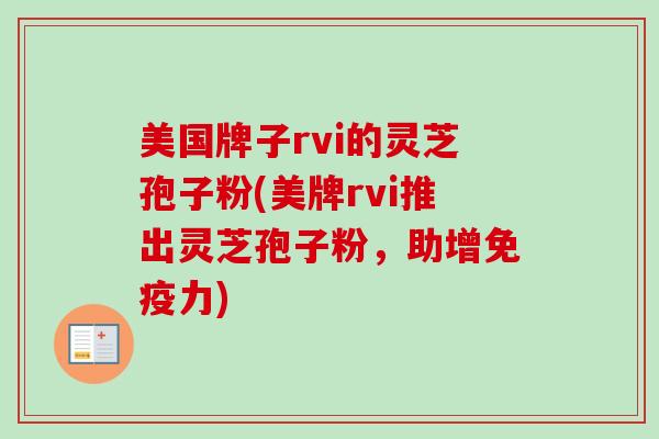 美国牌子rvi的灵芝孢子粉(美牌rvi推出灵芝孢子粉，助增免疫力)