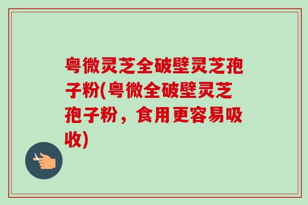 粤微灵芝全破壁灵芝孢子粉(粤微全破壁灵芝孢子粉,食用更容易吸收) 粤微灵芝全破壁灵芝孢子粉(粤微全破壁灵芝孢子粉,食用更容易吸收)
