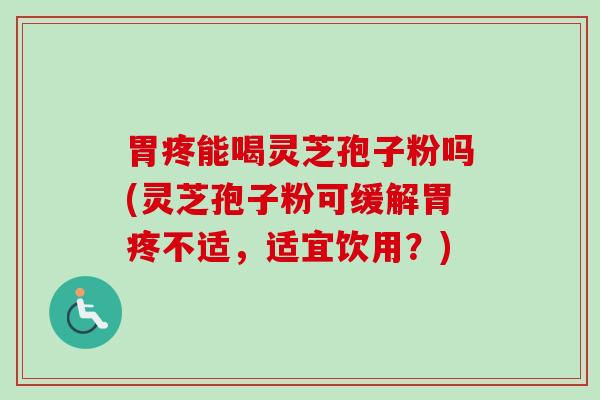 胃疼能喝灵芝孢子粉吗(灵芝孢子粉可缓解胃疼不适,适宜饮用?) 胃疼能喝灵芝孢子粉吗(灵芝孢子粉可缓解胃疼不适,适宜饮用?)