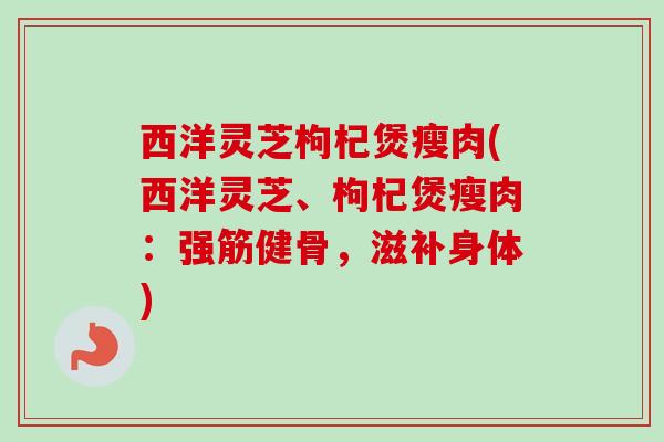 西洋灵芝枸杞煲瘦肉(西洋灵芝、枸杞煲瘦肉:强筋健骨,滋补身体) 西洋灵芝枸杞煲瘦肉(西洋灵芝、枸杞煲瘦肉:强筋健骨,滋补身体)