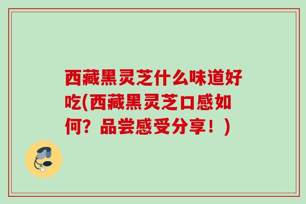 西藏黑灵芝什么味道好吃(西藏黑灵芝口感如何？品尝感受分享！)