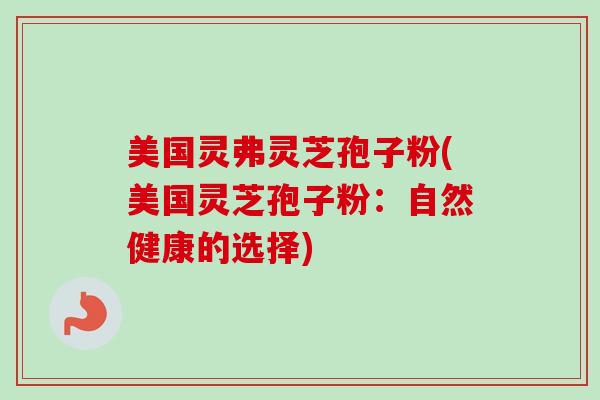 美国灵弗灵芝孢子粉(美国灵芝孢子粉:自然健康的选择) 美国灵弗灵芝孢子粉(美国灵芝孢子粉:自然健康的选择)