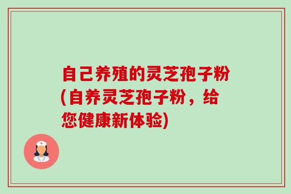 自己养殖的灵芝孢子粉(自养灵芝孢子粉,给您健康新体验) 自己养殖的灵芝孢子粉(自养灵芝孢子粉,给您健康新体验)