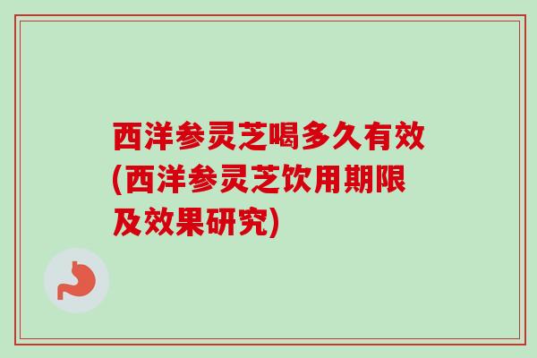 西洋参灵芝喝多久有效(西洋参灵芝饮用期限及效果研究)